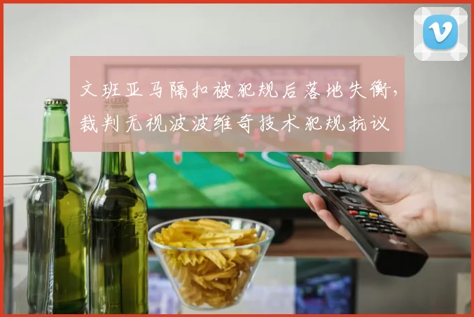 文班亚马隔扣被犯规后落地失衡,裁判无视波波维奇技术犯规抗议
