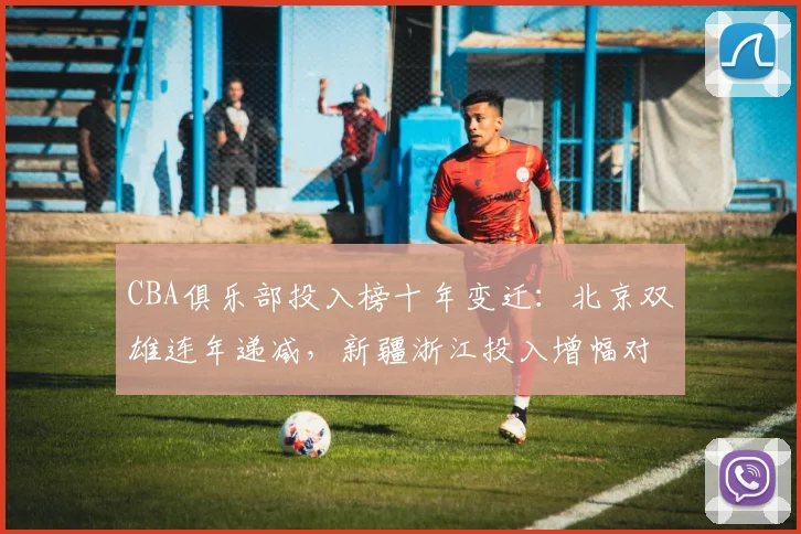 CBA俱乐部投入榜十年变迁：北京双雄连年递减，新疆浙江投入增幅对比