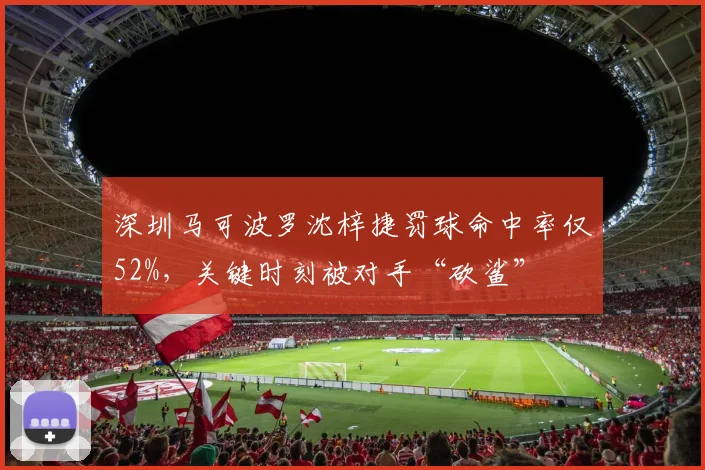 深圳马可波罗沈梓捷罚球命中率仅52%，关键时刻被对手“砍鲨”