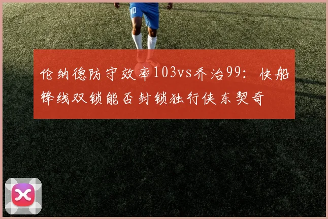 伦纳德防守效率103vs乔治99：快船锋线双锁能否封锁独行侠东契奇