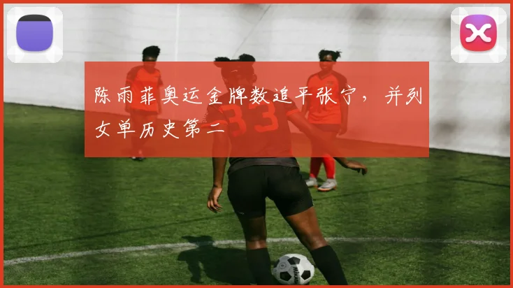 陈雨菲奥运金牌数追平张宁,并列女单历史第二