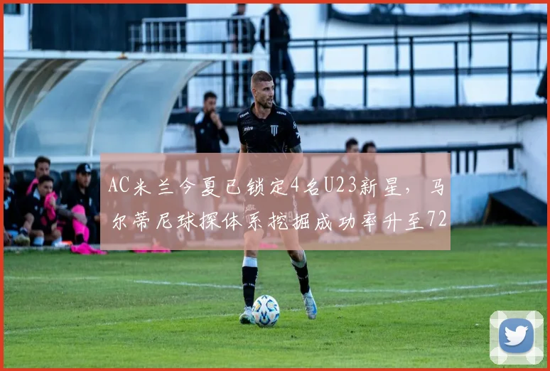 AC米兰今夏已锁定4名U23新星，马尔蒂尼球探体系挖掘成功率升至72%