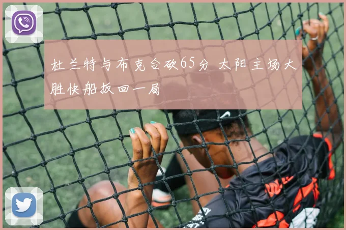 杜兰特与布克合砍65分 太阳主场大胜快船扳回一局