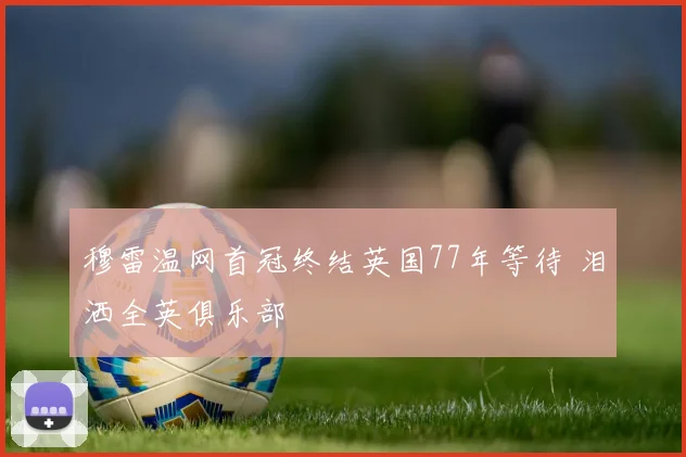 穆雷温网首冠终结英国77年等待 泪洒全英俱乐部