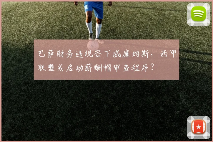 巴萨财务违规签下威廉姆斯,西甲联盟或启动薪酬帽审查程序?
