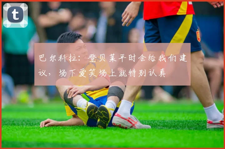 巴尔科拉:登贝莱平时会给我们建议,场下爱笑场上就特别认真